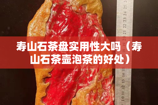 寿山石茶盘实用性大吗（寿山石茶壶泡茶的好处）