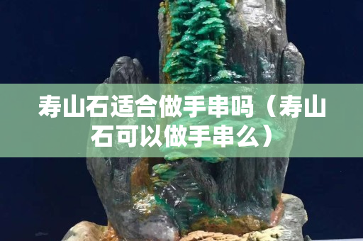 寿山石适合做手串吗（寿山石可以做手串么）