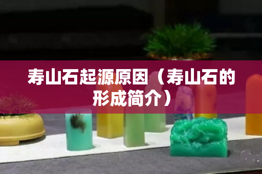 寿山石起源原因（寿山石的形成简介）