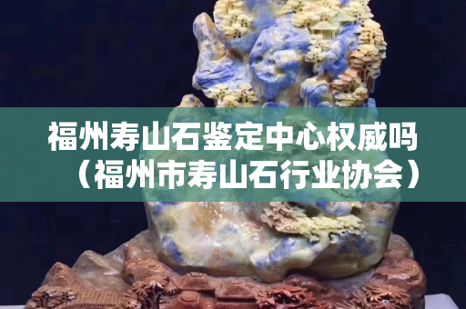 福州寿山石鉴定中心权威吗（福州市寿山石行业协会）
