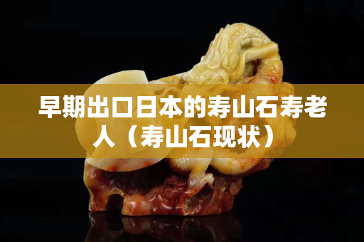 早期出口日本的寿山石寿老人（寿山石现状）