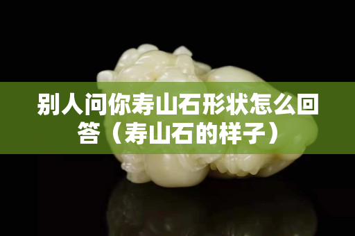 别人问你寿山石形状怎么回答（寿山石的样子）