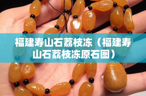 福建寿山石荔枝冻（福建寿山石荔枝冻原石图）