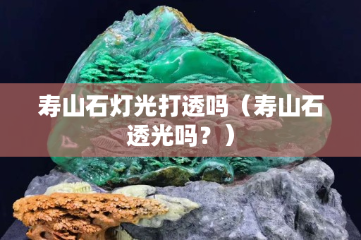 寿山石灯光打透吗（寿山石透光吗？）