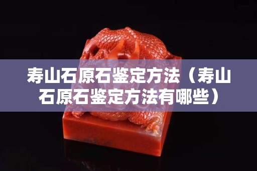 寿山石原石鉴定方法（寿山石原石鉴定方法有哪些）