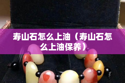 寿山石怎么上油（寿山石怎么上油保养）