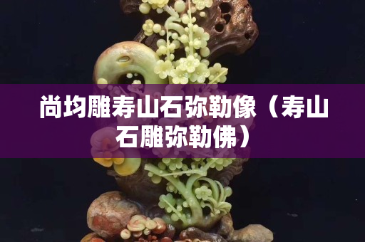尚均雕寿山石弥勒像（寿山石雕弥勒佛）
