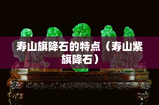 寿山旗降石的特点（寿山紫旗降石）