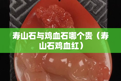 寿山石与鸡血石哪个贵（寿山石鸡血红）