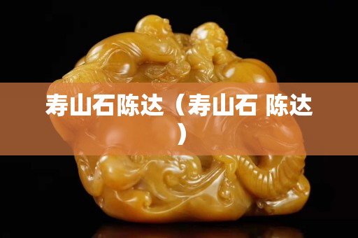 寿山石陈达（寿山石 陈达）