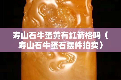 寿山石牛蛋黄有红箭格吗（寿山石牛蛋石摆件拍卖）