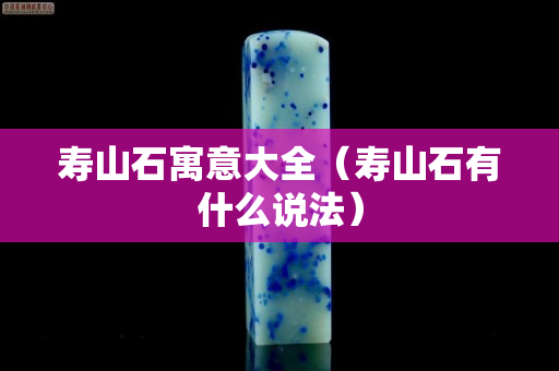 寿山石寓意大全（寿山石有什么说法）