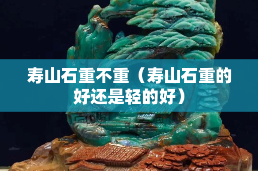寿山石重不重（寿山石重的好还是轻的好）