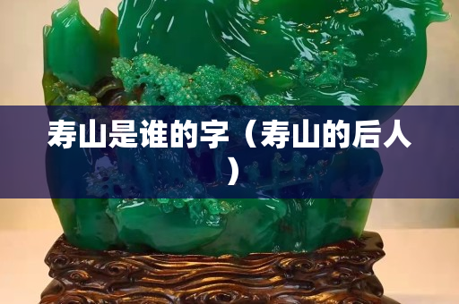 寿山是谁的字（寿山的后人）