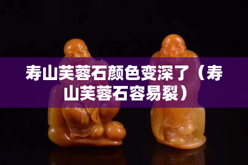 寿山芙蓉石颜色变深了（寿山芙蓉石容易裂）