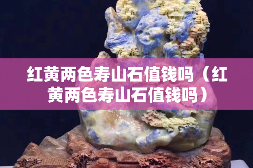 红黄两色寿山石值钱吗（红黄两色寿山石值钱吗）