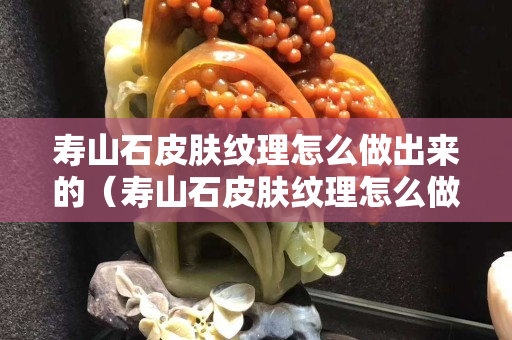 寿山石皮肤纹理怎么做出来的（寿山石皮肤纹理怎么做出来的图片）