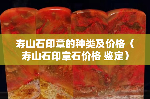 寿山石印章的种类及价格（寿山石印章石价格 鉴定）