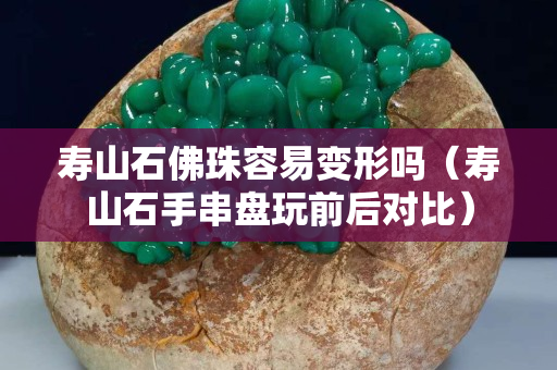 寿山石佛珠容易变形吗（寿山石手串盘玩前后对比）