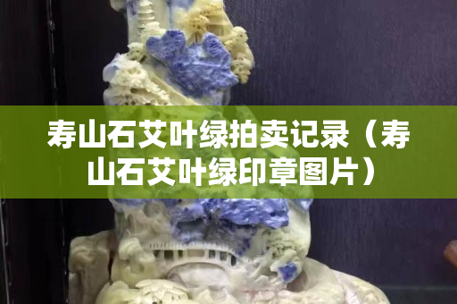 寿山石艾叶绿拍卖记录（寿山石艾叶绿印章图片）