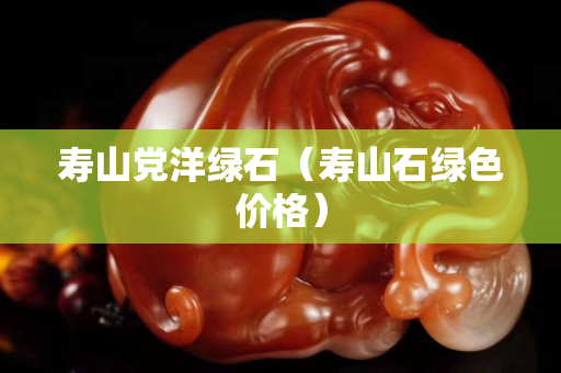 寿山党洋绿石（寿山石绿色价格）