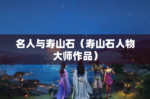 名人与寿山石（寿山石人物大师作品）