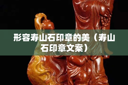 形容寿山石印章的美（寿山石印章文案）