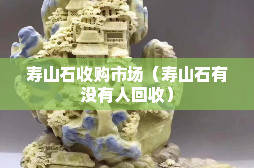 寿山石收购市场（寿山石有没有人回收）