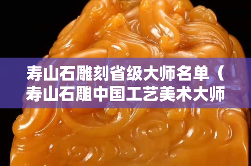 寿山石雕刻省级大师名单（寿山石雕中国工艺美术大师）