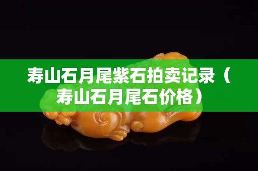 寿山石月尾紫石拍卖记录（寿山石月尾石价格）