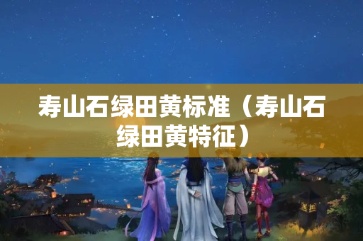 寿山石绿田黄标准（寿山石绿田黄特征）