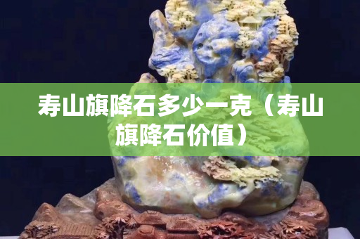寿山旗降石多少一克（寿山旗降石价值）