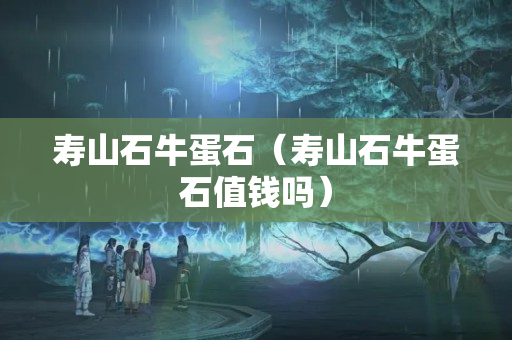 寿山石牛蛋石（寿山石牛蛋石值钱吗）
