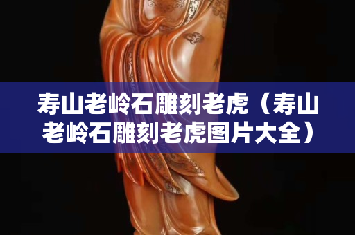 寿山老岭石雕刻老虎（寿山老岭石雕刻老虎图片大全）