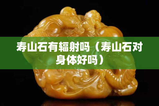 寿山石有辐射吗（寿山石对身体好吗）