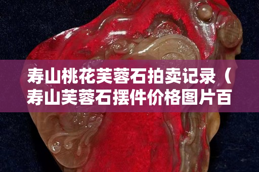 寿山桃花芙蓉石拍卖记录（寿山芙蓉石摆件价格图片百度）