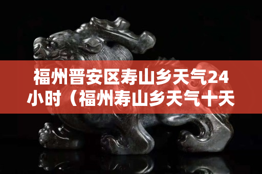 福州晋安区寿山乡天气24小时（福州寿山乡天气十天天气预报）