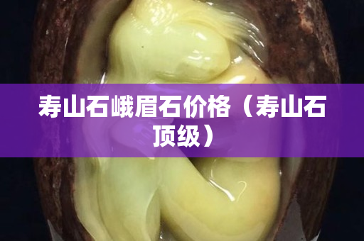 寿山石峨眉石价格（寿山石顶级）