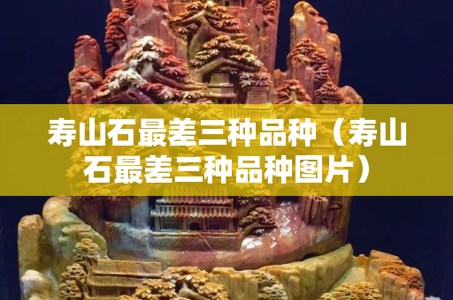 寿山石最差三种品种（寿山石最差三种品种图片）
