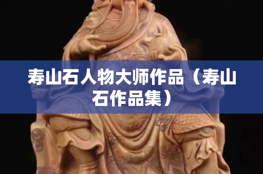 寿山石人物大师作品（寿山石作品集）
