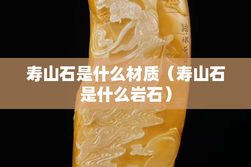 寿山石是什么材质（寿山石是什么岩石）