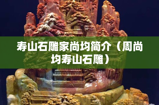 寿山石雕家尚均简介（周尚均寿山石雕）