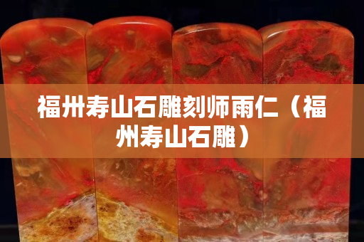 福卅寿山石雕刻师雨仁（福州寿山石雕）