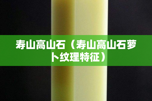 寿山高山石（寿山高山石萝卜纹理特征）
