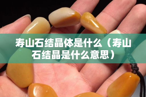 寿山石结晶体是什么（寿山石结晶是什么意思）