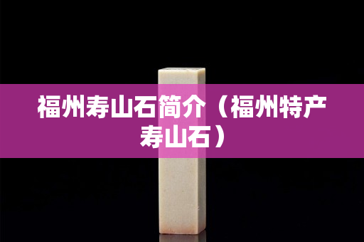 福州寿山石简介（福州特产寿山石）