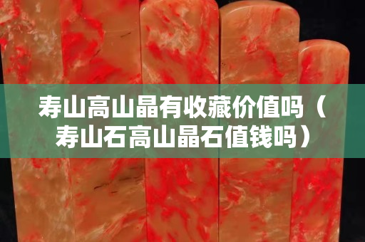 寿山高山晶有收藏价值吗（寿山石高山晶石值钱吗）