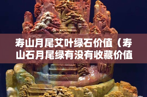 寿山月尾艾叶绿石价值（寿山石月尾绿有没有收藏价值）