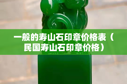 一般的寿山石印章价格表（民国寿山石印章价格）