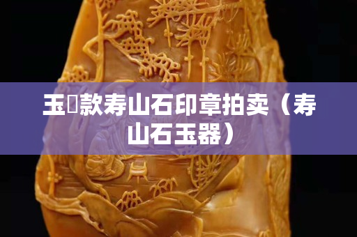 玉璿款寿山石印章拍卖（寿山石玉器）